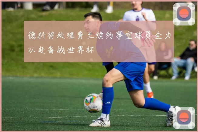 德科将处理费兰续约事宜球员全力以赴备战世界杯