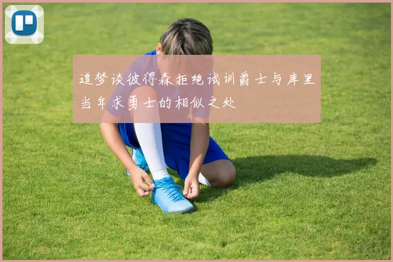 追梦谈彼得森拒绝试训爵士与库里当年求勇士的相似之处