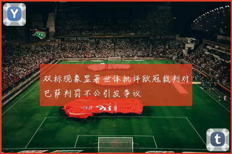 双标现象显著世体批评欧冠裁判对巴萨判罚不公引发争议