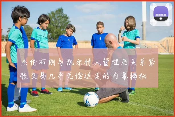 杰伦布朗与凯尔特人管理层关系紧张交易几乎无偿送走的内幕揭秘
