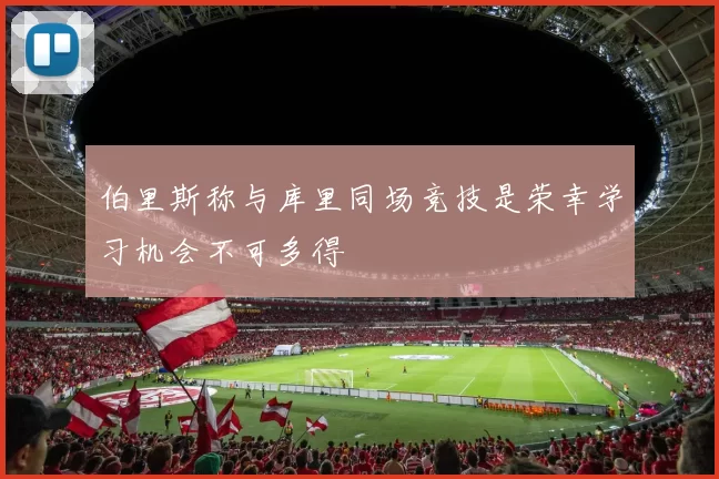 伯里斯称与库里同场竞技是荣幸学习机会不可多得