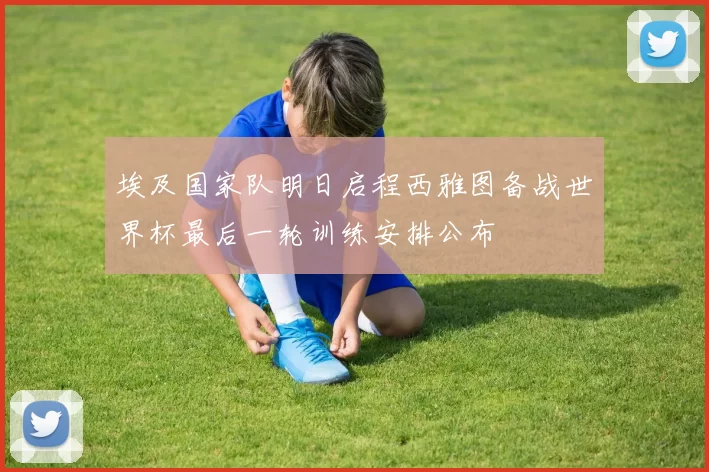 埃及国家队明日启程西雅图备战世界杯最后一轮训练安排公布