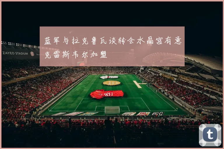 蓝军与拉克鲁瓦谈转会水晶宫有意克雷斯韦尔加盟