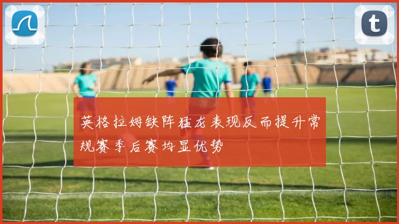 英格拉姆缺阵猛龙表现反而提升常规赛季后赛均显优势