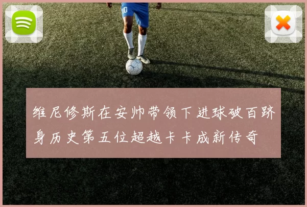 维尼修斯在安帅带领下进球破百跻身历史第五位超越卡卡成新传奇