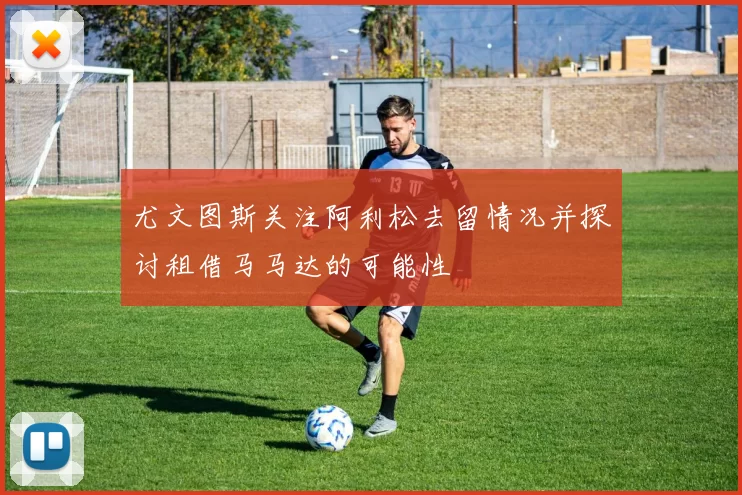 尤文图斯关注阿利松去留情况并探讨租借马马达的可能性