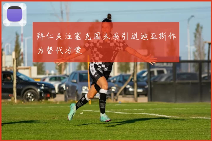 拜仁关注塞克国米或引进迪亚斯作为替代方案