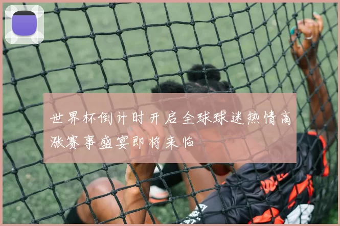 世界杯倒计时开启全球球迷热情高涨赛事盛宴即将来临
