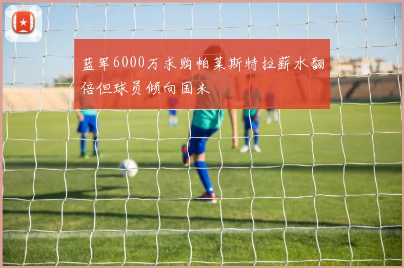蓝军6000万求购帕莱斯特拉薪水翻倍但球员倾向国米