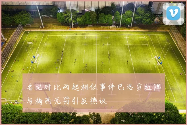 名记对比两起相似事件巴洛贡红牌与梅西无罚引发热议