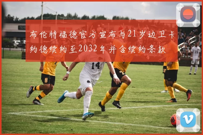 布伦特福德官方宣布与21岁边卫卡约德续约至2032年并含续约条款