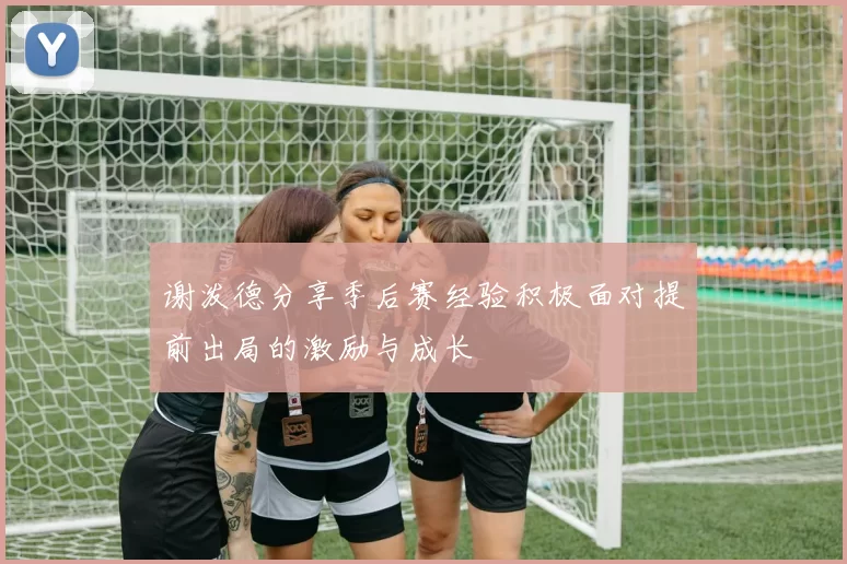 谢泼德分享季后赛经验积极面对提前出局的激励与成长