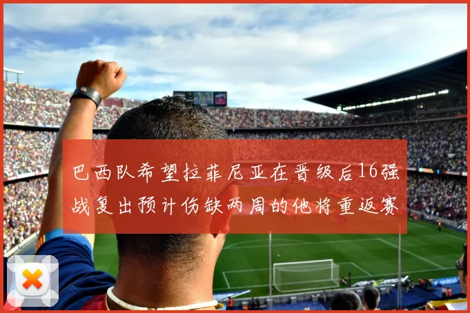 巴西队希望拉菲尼亚在晋级后16强战复出预计伤缺两周的他将重返赛场