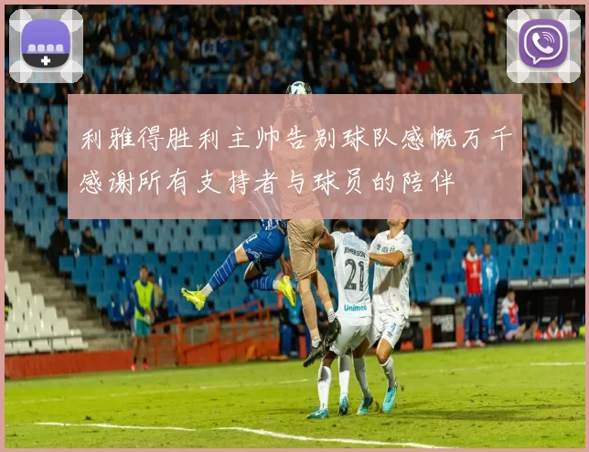 利雅得胜利主帅告别球队感慨万千感谢所有支持者与球员的陪伴