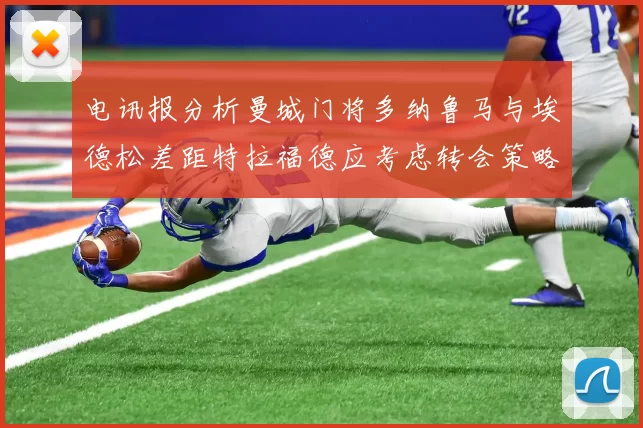 电讯报分析曼城门将多纳鲁马与埃德松差距特拉福德应考虑转会策略