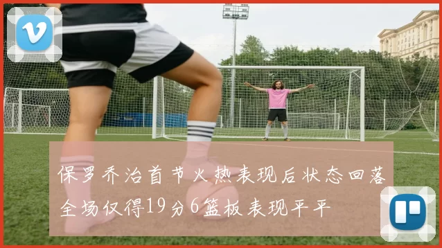 保罗乔治首节火热表现后状态回落全场仅得19分6篮板表现平平