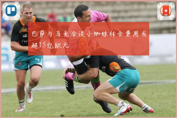 巴萨与马竞洽谈小蜘蛛转会费用或超15亿欧元