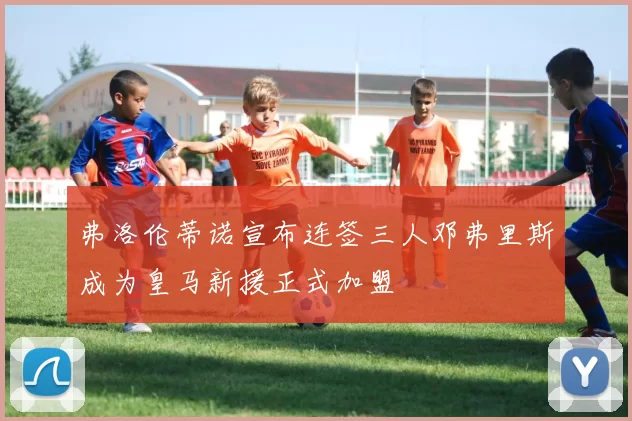 弗洛伦蒂诺宣布连签三人邓弗里斯成为皇马新援正式加盟