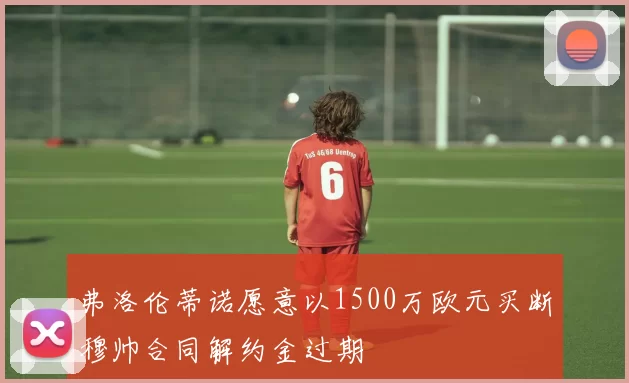 弗洛伦蒂诺愿意以1500万欧元买断穆帅合同解约金过期