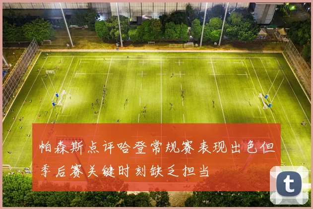 帕森斯点评哈登常规赛表现出色但季后赛关键时刻缺乏担当