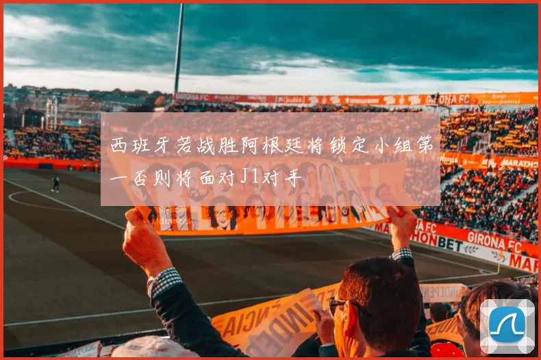 西班牙若战胜阿根廷将锁定小组第一否则将面对J1对手