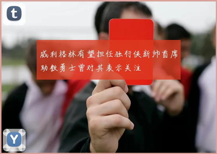 威利格林有望担任独行侠新帅首席助教勇士曾对其表示关注