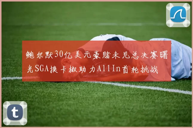 鲍尔默30亿美元豪赌未见总决赛曙光SGA换卡椒助力AllIn首轮挑战