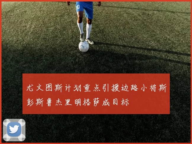 尤文图斯计划重点引援边路小将斯彭斯鲁杰里明格萨成目标