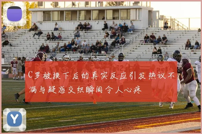 C罗被换下后的真实反应引发热议不满与疑惑交织瞬间令人心疼